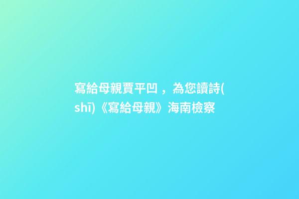 寫給母親賈平凹，為您讀詩(shī)《寫給母親》海南檢察